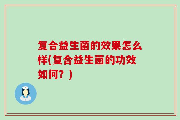 复合益生菌的效果怎么样(复合益生菌的功效如何？)