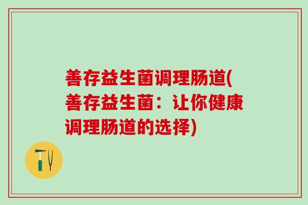 善存益生菌调理肠道(善存益生菌：让你健康调理肠道的选择)