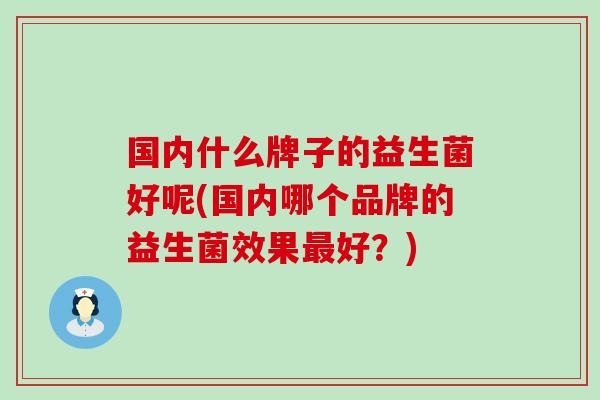 国内什么牌子的益生菌好呢(国内哪个品牌的益生菌效果好？)