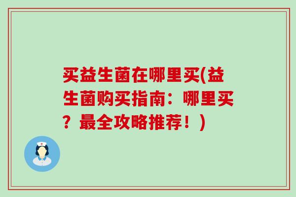 买益生菌在哪里买(益生菌购买指南：哪里买？全攻略推荐！)