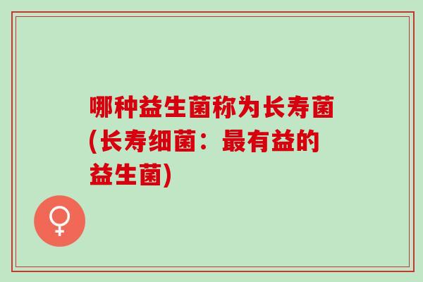 哪种益生菌称为长寿菌(长寿：有益的益生菌)
