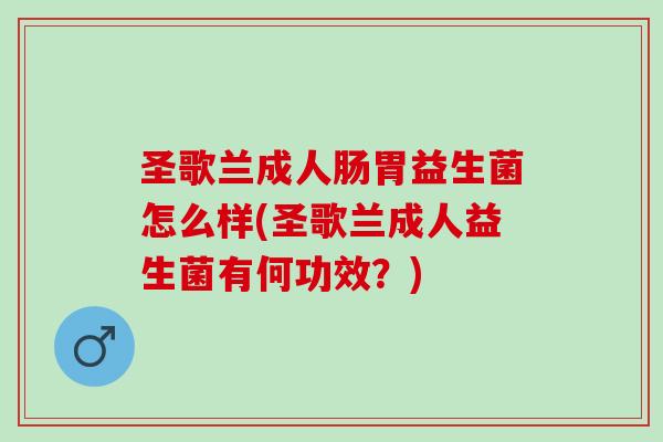 圣歌兰成人肠胃益生菌怎么样(圣歌兰成人益生菌有何功效？)