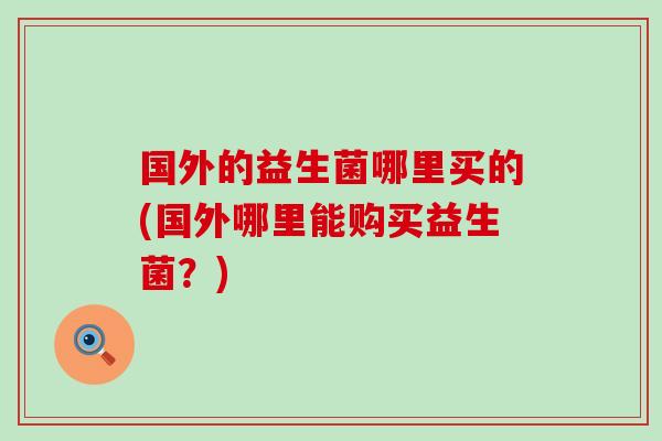 国外的益生菌哪里买的(国外哪里能购买益生菌？)