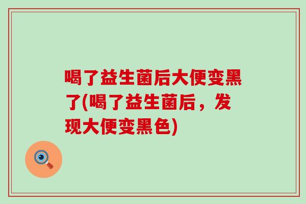 喝了益生菌后大便变黑了(喝了益生菌后，发现大便变黑色)
