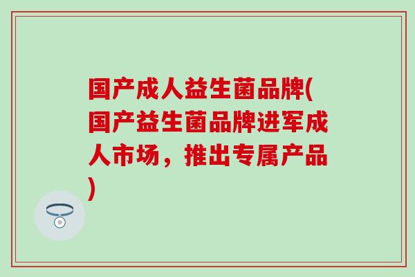 国产成人益生菌品牌(国产益生菌品牌进军成人市场，推出专属产品)