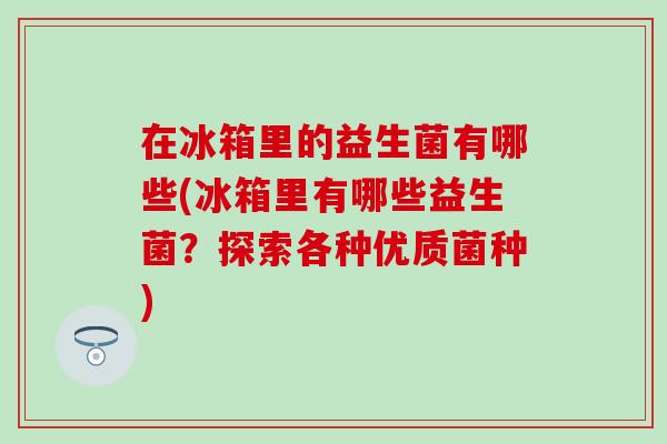 在冰箱里的益生菌有哪些(冰箱里有哪些益生菌？探索各种优质菌种)