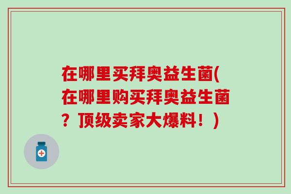 在哪里买拜奥益生菌(在哪里购买拜奥益生菌？卖家大爆料！)