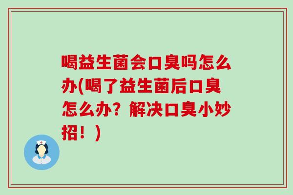 喝益生菌会吗怎么办(喝了益生菌后怎么办？解决小妙招！)