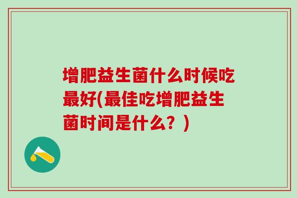 增肥益生菌什么时候吃好(佳吃增肥益生菌时间是什么？)