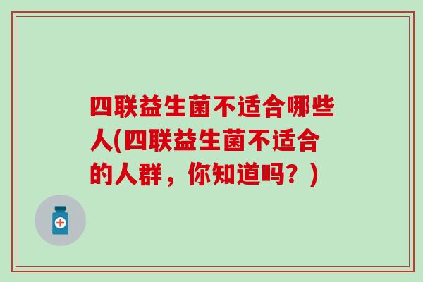 四联益生菌不适合哪些人(四联益生菌不适合的人群，你知道吗？)