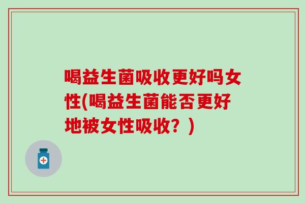 喝益生菌吸收更好吗女性(喝益生菌能否更好地被女性吸收？)