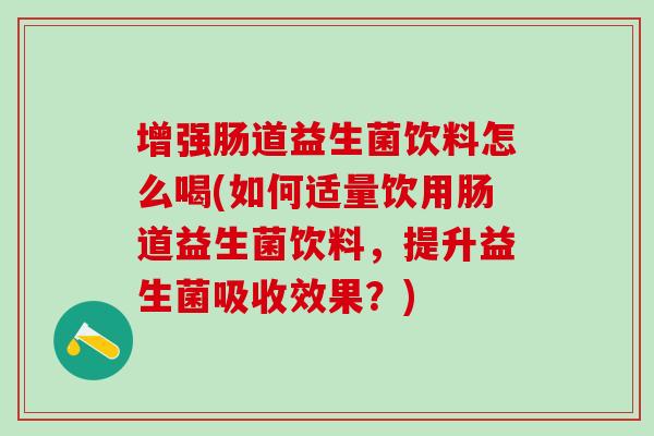 增强肠道益生菌饮料怎么喝(如何适量饮用肠道益生菌饮料，提升益生菌吸收效果？)
