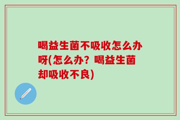 喝益生菌不吸收怎么办呀(怎么办？喝益生菌却吸收不良)