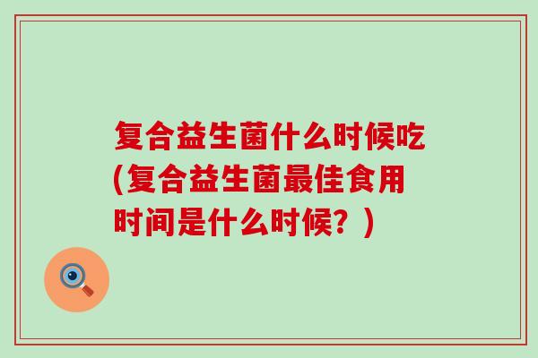 复合益生菌什么时候吃(复合益生菌佳食用时间是什么时候？)