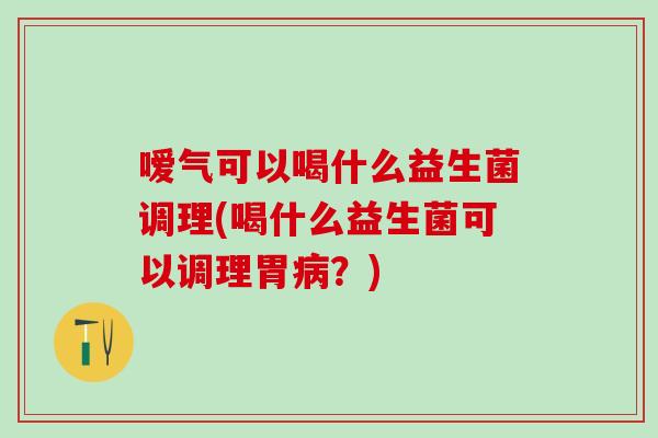 嗳气可以喝什么益生菌调理(喝什么益生菌可以调理胃？)
