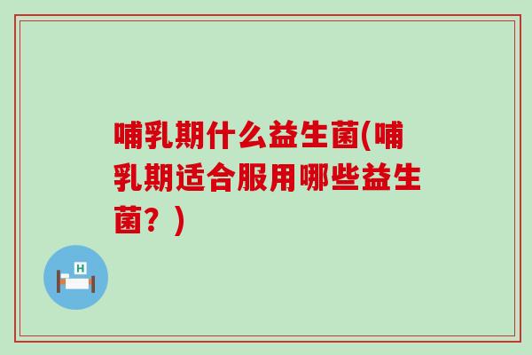 哺乳期什么益生菌(哺乳期适合服用哪些益生菌？)
