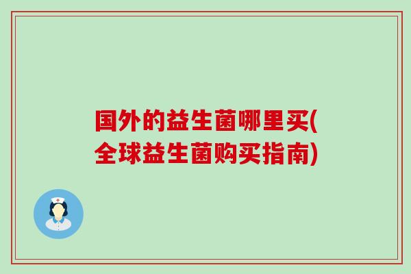 国外的益生菌哪里买(全球益生菌购买指南)