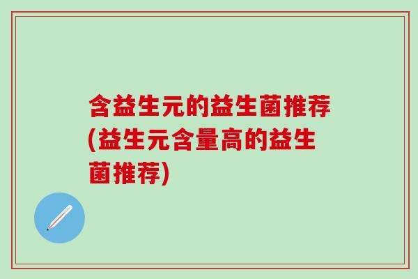 含益生元的益生菌推荐(益生元含量高的益生菌推荐)