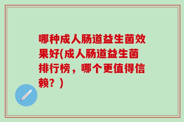 哪种成人肠道益生菌效果好(成人肠道益生菌排行榜，哪个更值得信赖？)