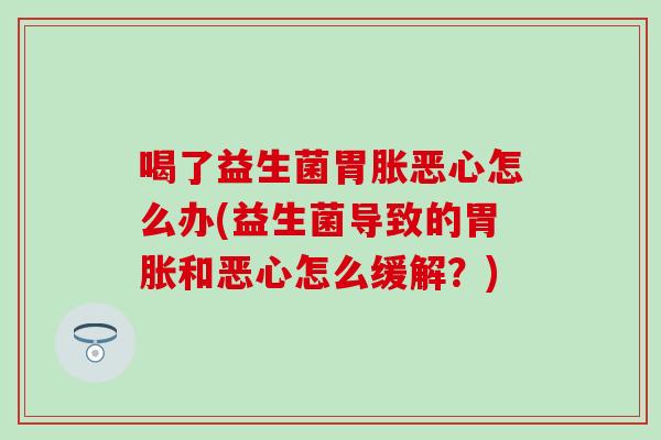 喝了益生菌胃胀恶心怎么办(益生菌导致的胃胀和恶心怎么缓解?) 喝了益生菌胃胀恶心怎么办(益生菌导致的胃胀和恶心怎么缓解?)