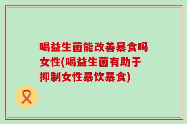 喝益生菌能改善暴食吗女性(喝益生菌有助于抑制女性暴饮暴食)