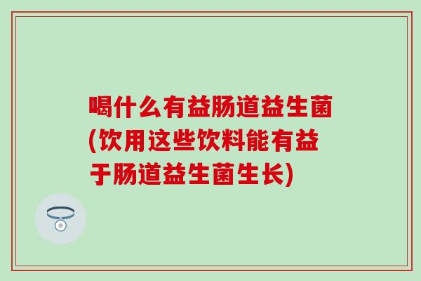 喝什么有益肠道益生菌(饮用这些饮料能有益于肠道益生菌生长)