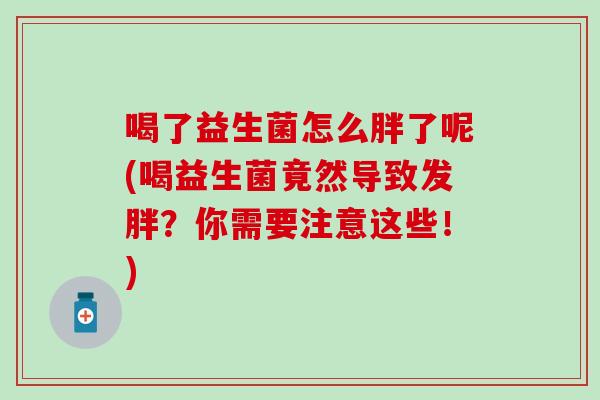 喝了益生菌怎么胖了呢(喝益生菌竟然导致发胖？你需要注意这些！)
