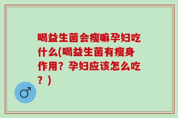 喝益生菌会瘦嘛孕妇吃什么(喝益生菌有瘦身作用？孕妇应该怎么吃？)