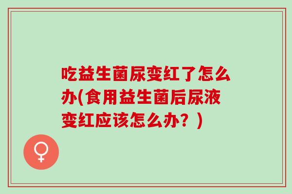吃益生菌尿变红了怎么办(食用益生菌后尿液变红应该怎么办?) 吃益生菌尿变红了怎么办(食用益生菌后尿液变红应该怎么办?)