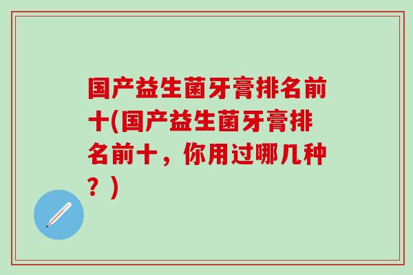 国产益生菌牙膏排名前十(国产益生菌牙膏排名前十,你用过哪几种?) 国产益生菌牙膏排名前十(国产益生菌牙膏排名前十,你用过哪几种?)