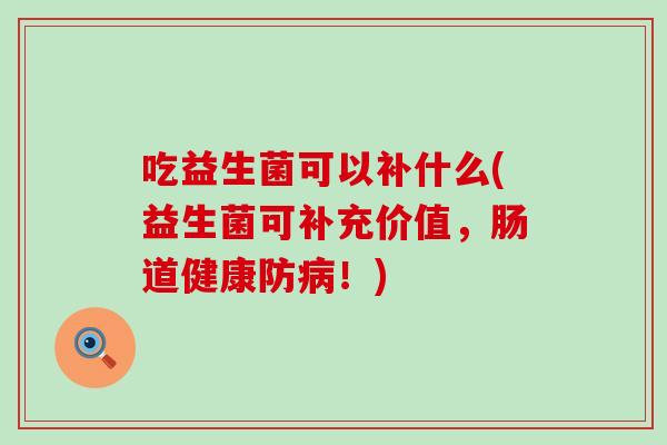 吃益生菌可以补什么(益生菌可补充价值，肠道健康防！)