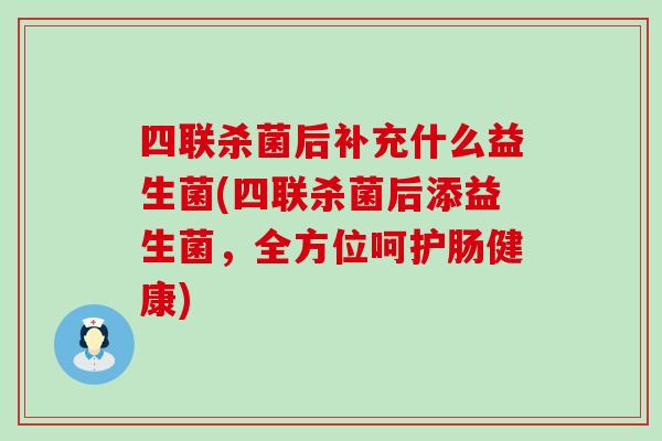 四联杀菌后补充什么益生菌(四联杀菌后添益生菌，全方位呵护肠健康)