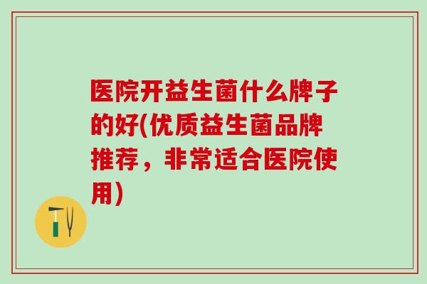 医院开益生菌什么牌子的好(优质益生菌品牌推荐，非常适合医院使用)