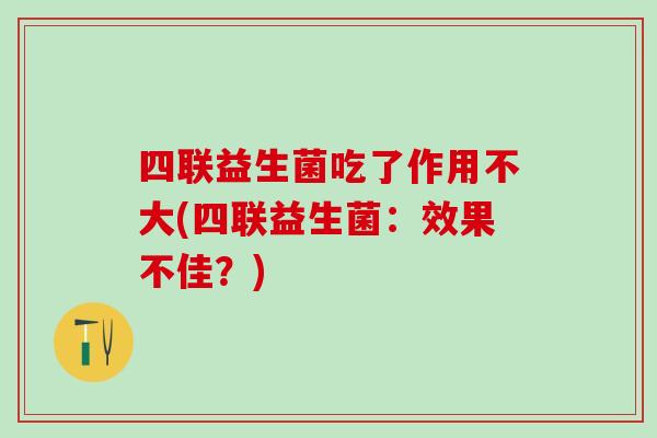 四联益生菌吃了作用不大(四联益生菌:效果不佳?) 四联益生菌吃了作用不大(四联益生菌:效果不佳?)