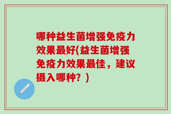 哪种益生菌增强力效果好(益生菌增强力效果佳,建议摄入哪种?) 哪种益生菌增强力效果好(益生菌增强力效果佳,建议摄入哪种?)