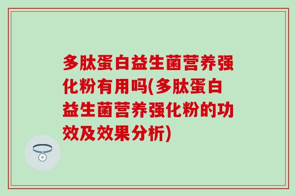 多肽蛋白益生菌营养强化粉有用吗(多肽蛋白益生菌营养强化粉的功效及效果分析)