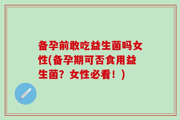 备孕前敢吃益生菌吗女性(备孕期可否食用益生菌？女性必看！)