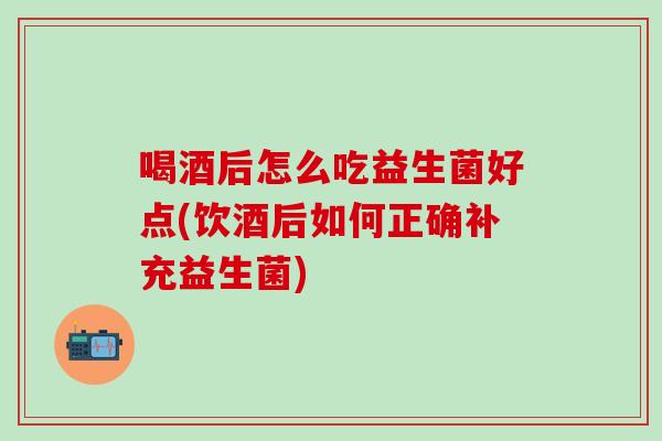 喝酒后怎么吃益生菌好点(饮酒后如何正确补充益生菌)