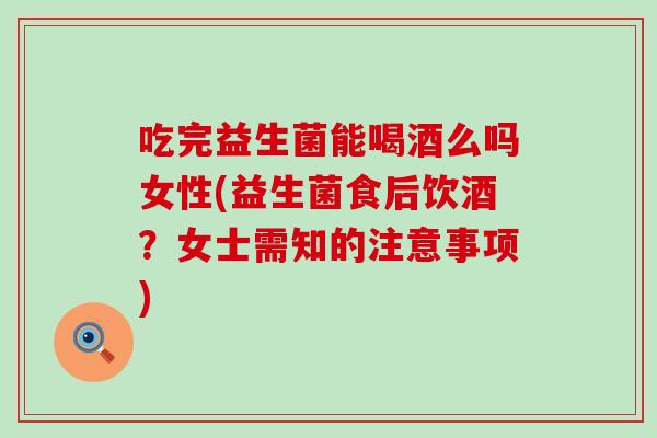 吃完益生菌能喝酒么吗女性(益生菌食后饮酒？女士需知的注意事项)