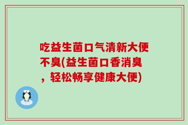 吃益生菌口气清新大便不臭(益生菌口香消臭，轻松畅享健康大便)