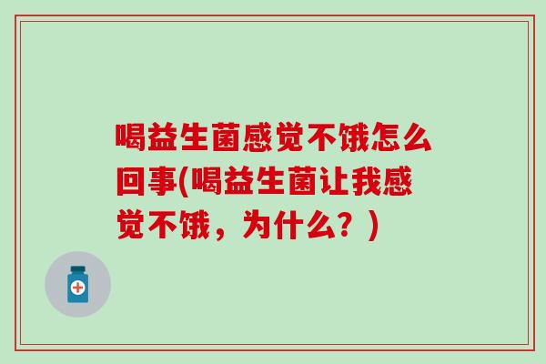 喝益生菌感觉不饿怎么回事(喝益生菌让我感觉不饿，为什么？)