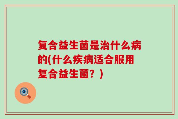 复合益生菌是什么的(什么适合服用复合益生菌？)