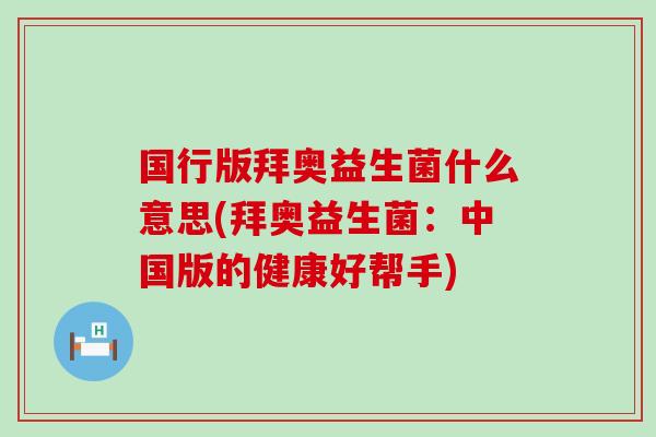 国行版拜奥益生菌什么意思(拜奥益生菌：中国版的健康好帮手)