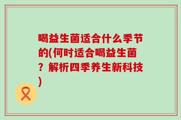 喝益生菌适合什么季节的(何时适合喝益生菌？解析四季养生新科技)