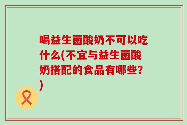 喝益生菌酸奶不可以吃什么(不宜与益生菌酸奶搭配的食品有哪些？)