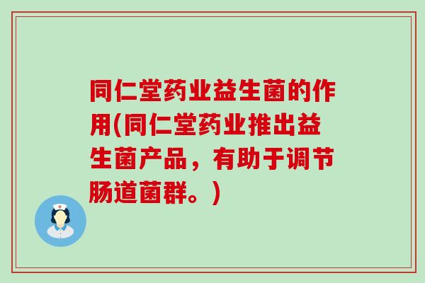 同仁堂药业益生菌的作用(同仁堂药业推出益生菌产品，有助于调节肠道菌群。)