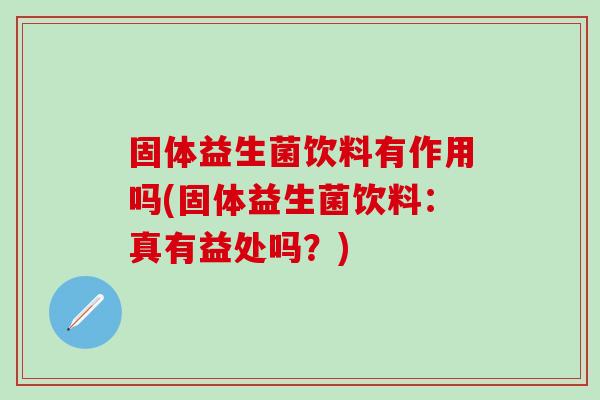 固体益生菌饮料有作用吗(固体益生菌饮料：真有益处吗？)