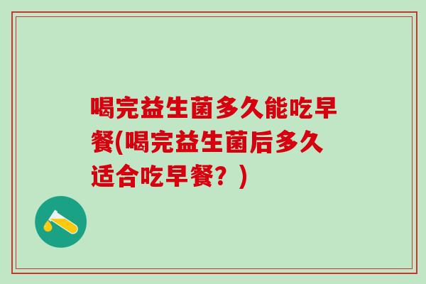 喝完益生菌多久能吃早餐(喝完益生菌后多久适合吃早餐？)