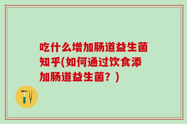 吃什么增加肠道益生菌知乎(如何通过饮食添加肠道益生菌？)