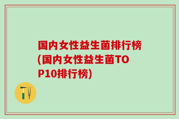 国内女性益生菌排行榜(国内女性益生菌TOP10排行榜)